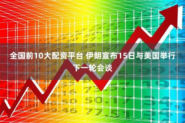 全国前10大配资平台 伊朗宣布15日与美国举行下一轮会谈