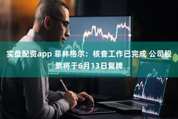 实盘配资app 菲林格尔：核查工作已完成 公司股票将于6月13日复牌