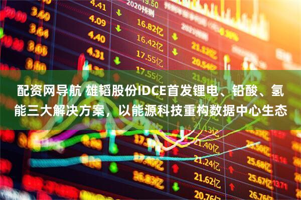 配资网导航 雄韬股份IDCE首发锂电、铅酸、氢能三大解决方案，以能源科技重构数据中心生态