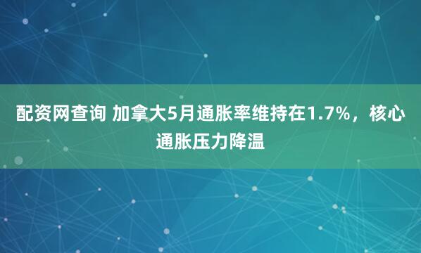 配资网查询 加拿大5月通胀率维持在1.7%，核心通胀压力降温