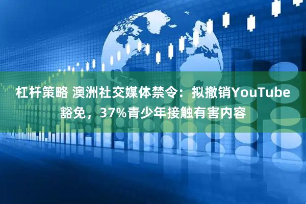 杠杆策略 澳洲社交媒体禁令：拟撤销YouTube豁免，37%青少年接触有害内容