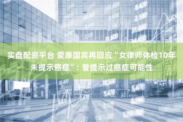 实盘配资平台 爱康国宾再回应“女律师体检10年未提示癌症”: 曾提示过癌症可能性