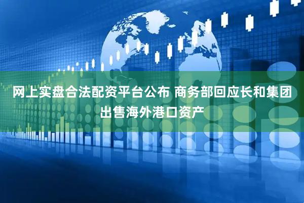 网上实盘合法配资平台公布 商务部回应长和集团出售海外港口资产