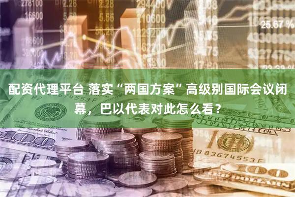 配资代理平台 落实“两国方案”高级别国际会议闭幕，巴以代表对此怎么看？