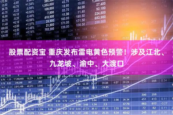 股票配资宝 重庆发布雷电黄色预警！涉及江北、九龙坡、渝中、大渡口