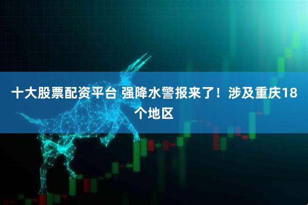 十大股票配资平台 强降水警报来了！涉及重庆18个地区