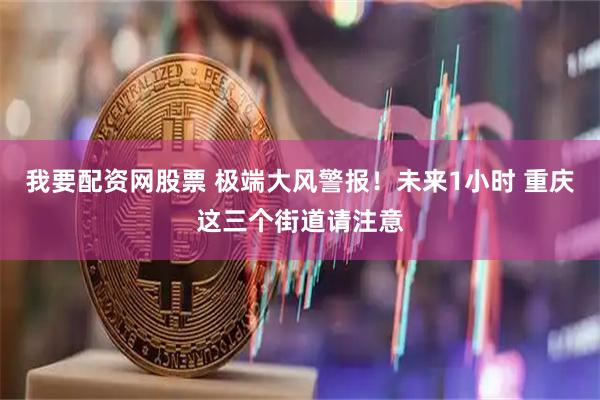 我要配资网股票 极端大风警报！未来1小时 重庆这三个街道请注意