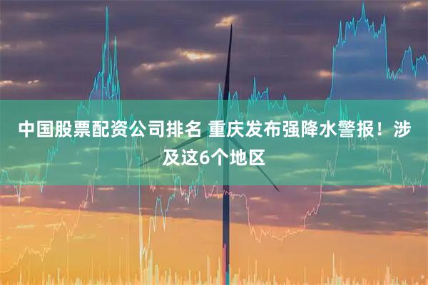 中国股票配资公司排名 重庆发布强降水警报！涉及这6个地区
