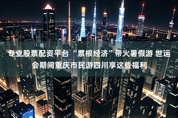 专业股票配资平台 “票根经济”带火暑假游 世运会期间重庆市民游四川享这些福利