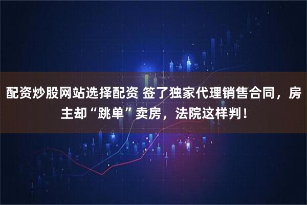 配资炒股网站选择配资 签了独家代理销售合同，房主却“跳单”卖房，法院这样判！