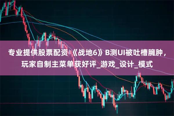 专业提供股票配资 《战地6》B测UI被吐槽臃肿，玩家自制主菜单获好评_游戏_设计_模式