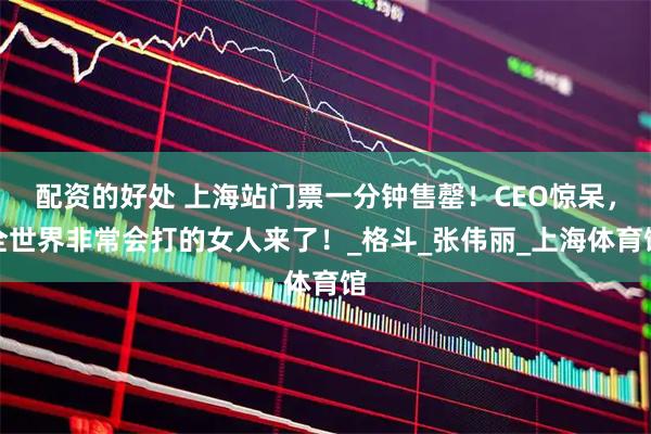 配资的好处 上海站门票一分钟售罄！CEO惊呆，全世界非常会打的女人来了！_格斗_张伟丽_上海体育馆