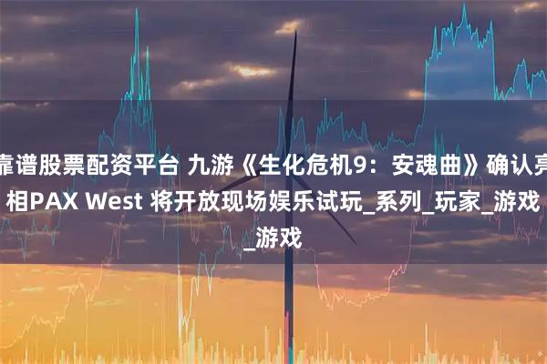 靠谱股票配资平台 九游《生化危机9：安魂曲》确认亮相PAX West 将开放现场娱乐试玩_系列_玩家_游戏