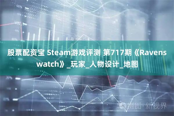 股票配资宝 Steam游戏评测 第717期《Ravenswatch》_玩家_人物设计_地图