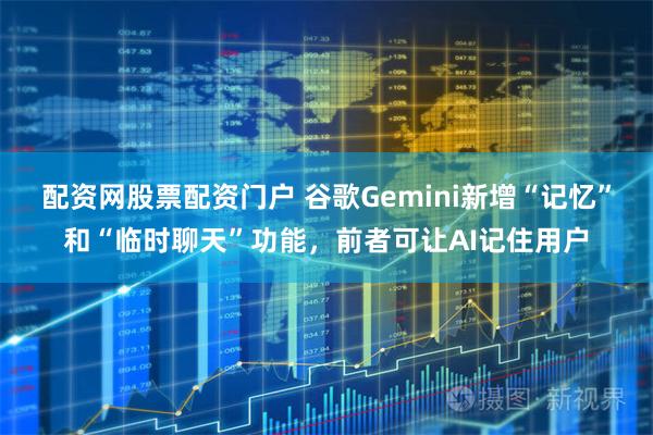 配资网股票配资门户 谷歌Gemini新增“记忆”和“临时聊天”功能，前者可让AI记住用户
