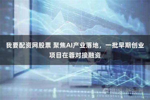 我要配资网股票 聚焦AI产业落地，一批早期创业项目在蓉对接融资