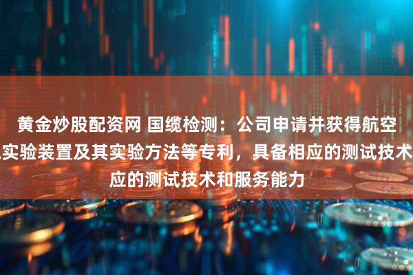 黄金炒股配资网 国缆检测：公司申请并获得航空导线耐电弧实验装置及其实验方法等专利，具备相应的测试技术和服务能力